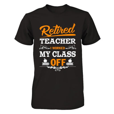 Retired Teacher I Worked My Class Off T-Shirt & Hoodie | Teecentury.com