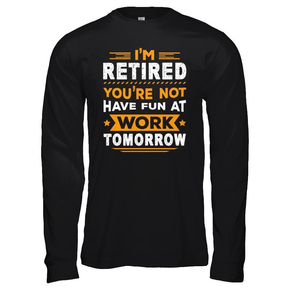 I'm Retired You're Not Have Fun At Work Tomorrow T-Shirt & Hoodie | Teecentury.com