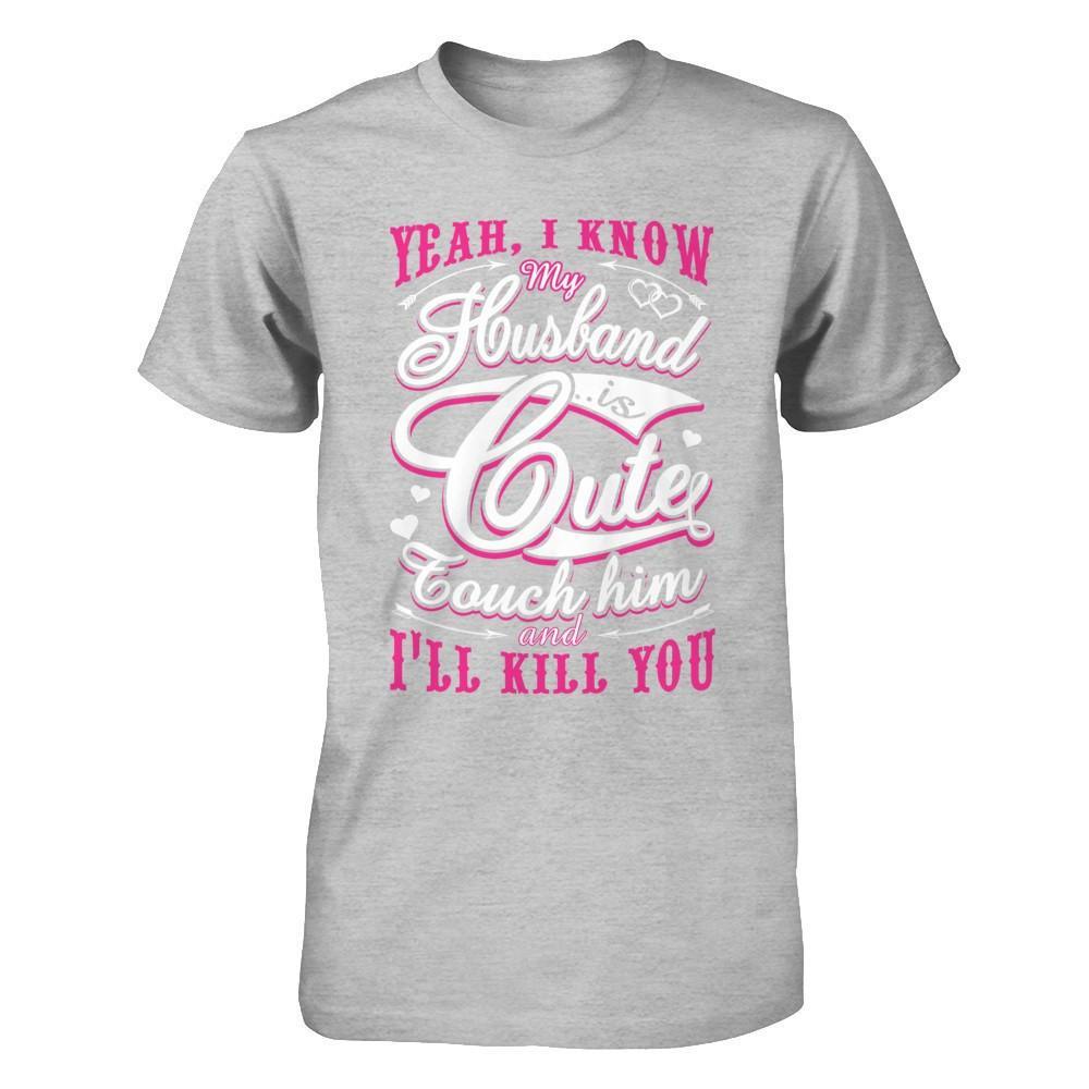 I Know My Husband Is Cute Touch Him And I'll Kill You T-Shirt & Hoodie | Teecentury.com