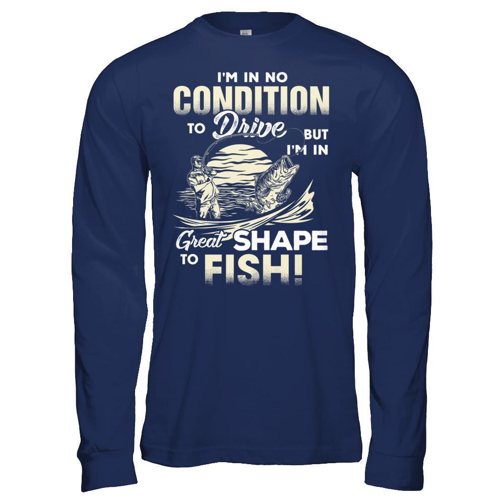 I'm In No Condition To Drive But I'm In Great Shape To Fish T-Shirt & Hoodie | Teecentury.com