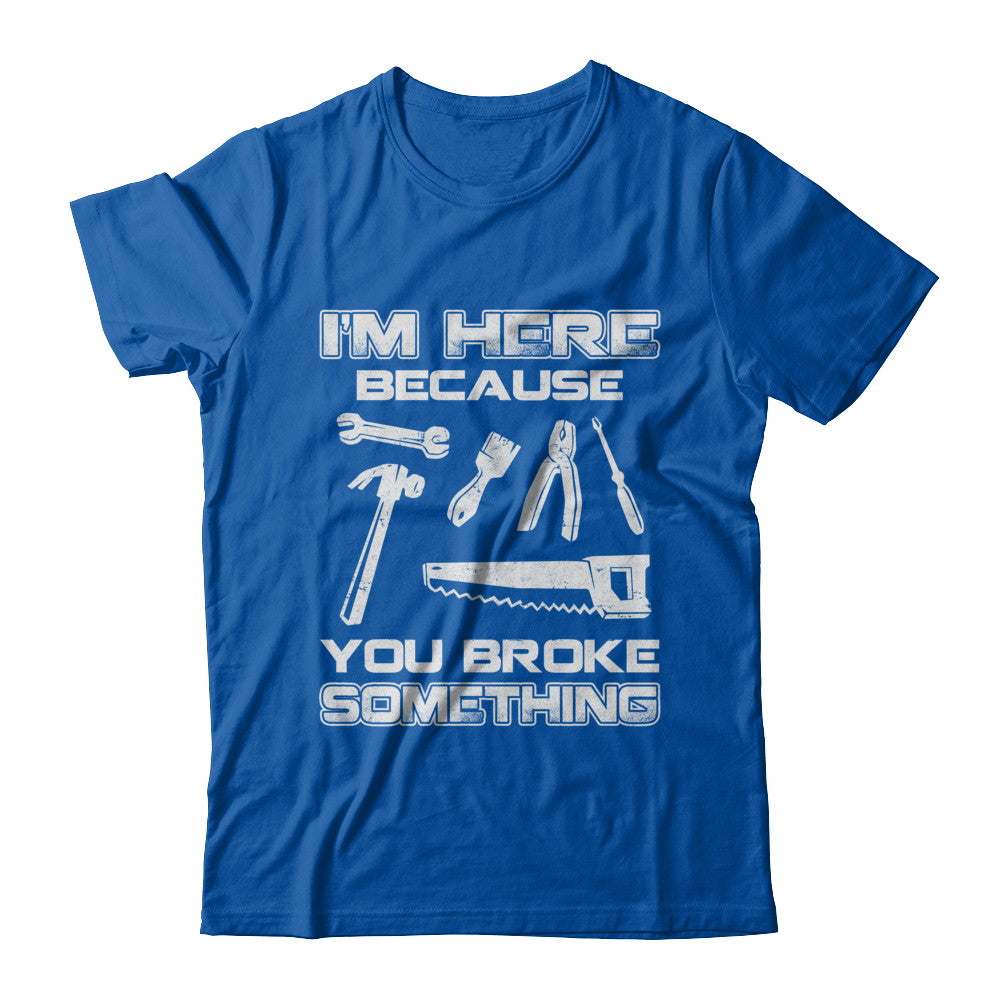 I'm Here Because You Broke Something Mechanic T-Shirt & Hoodie | Teecentury.com