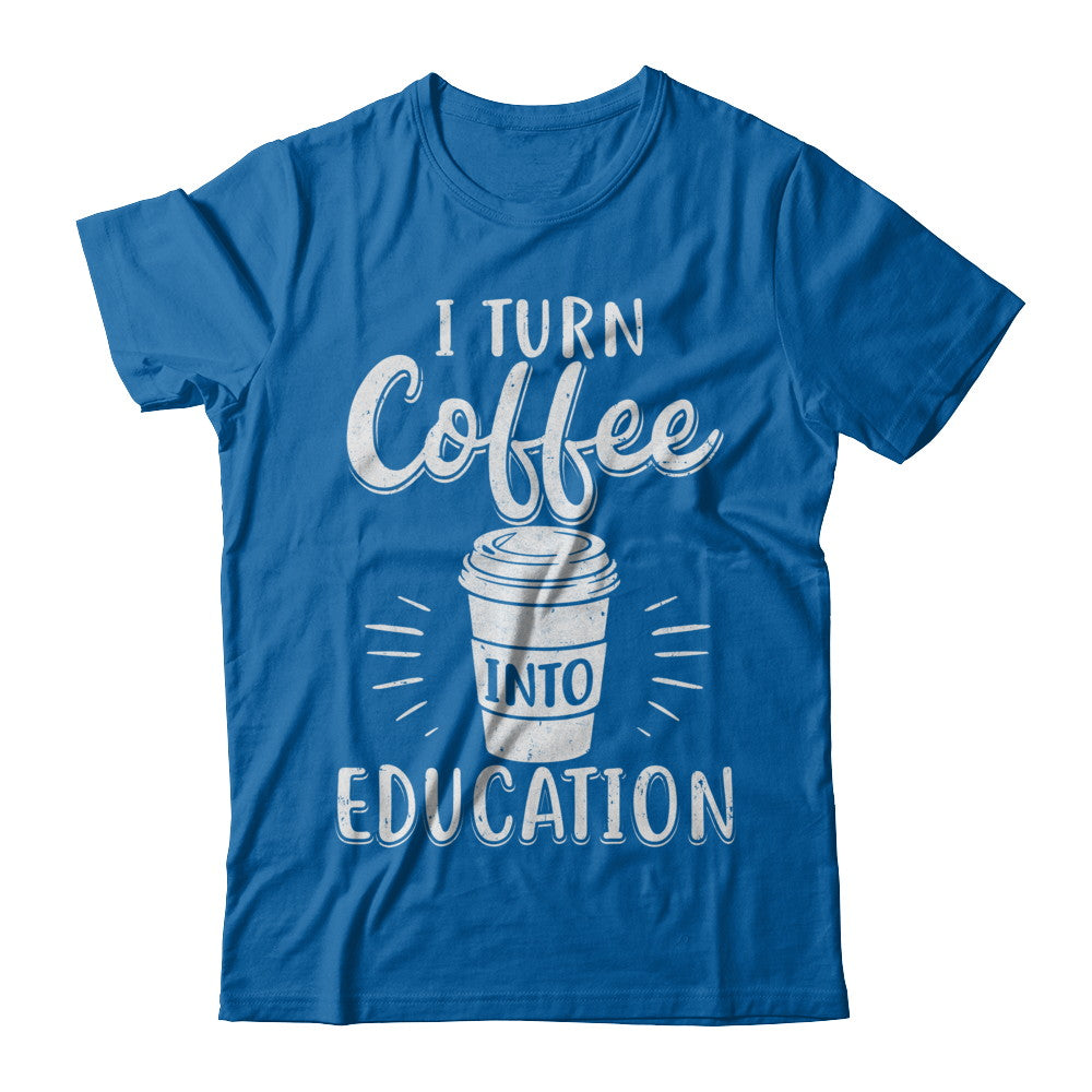 I Turn Coffee Into Education Student Teacher Gift T-Shirt & Hoodie | Teecentury.com