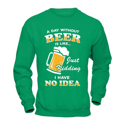 A Day Without Beer Is Like Just Kidding I Have No Idea T-Shirt & Hoodie | Teecentury.com