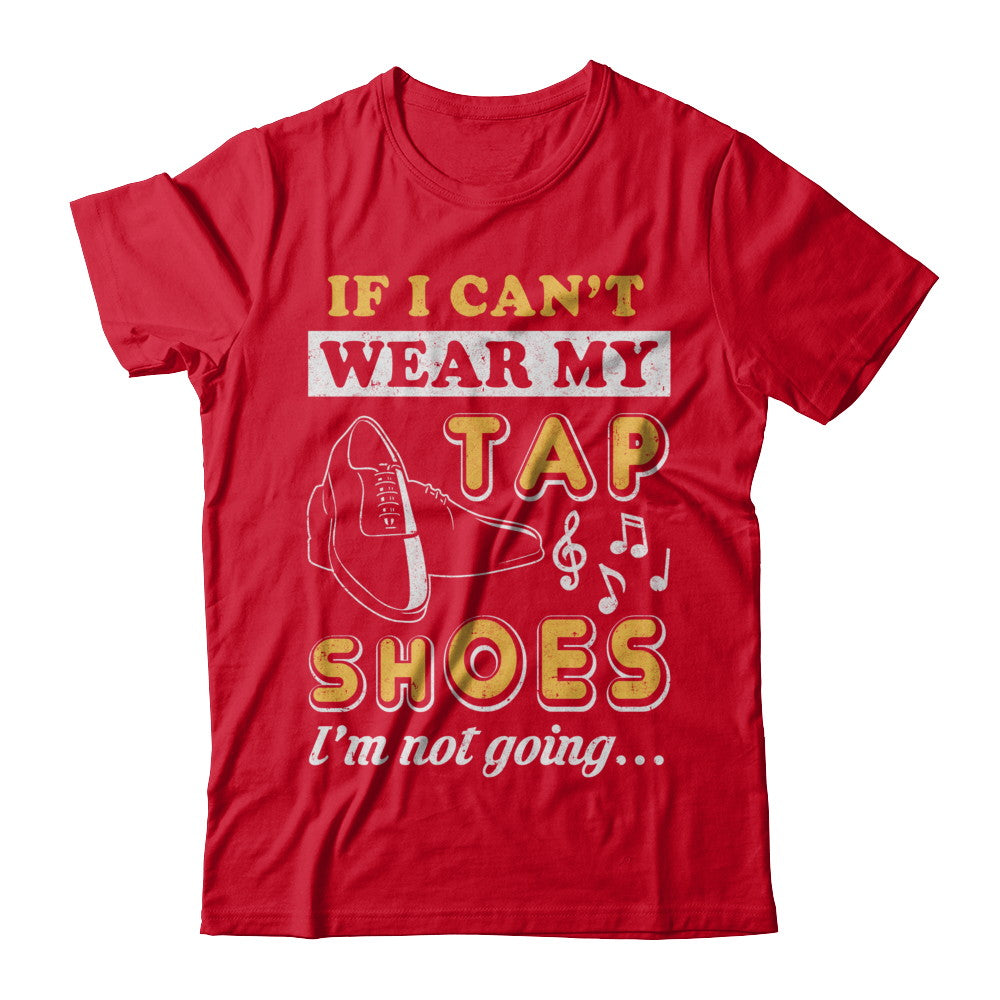 If I Can't Wear My Tap Shoes I'm Not Going Dancing T-Shirt & Hoodie | Teecentury.com