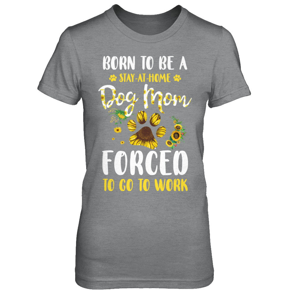 Born To Be A Stay At Home Dog Mom Forced Work Sunflower T-Shirt & Hoodie | Teecentury.com
