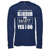 I Don't Always Play Soccer Oh Wait Yes I Do T-Shirt & Hoodie | Teecentury.com