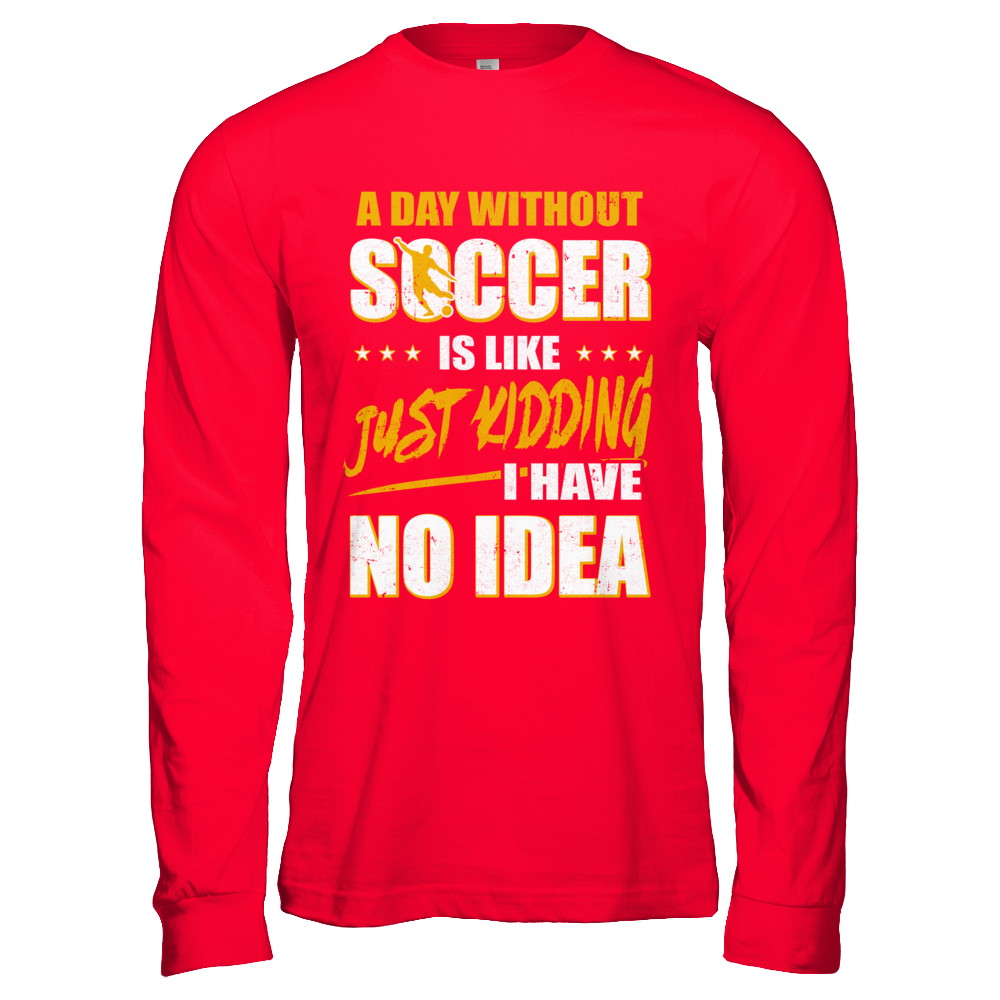 A Day Without Soccer Is Like Just Kidding I Have No Idea T-Shirt & Hoodie | Teecentury.com