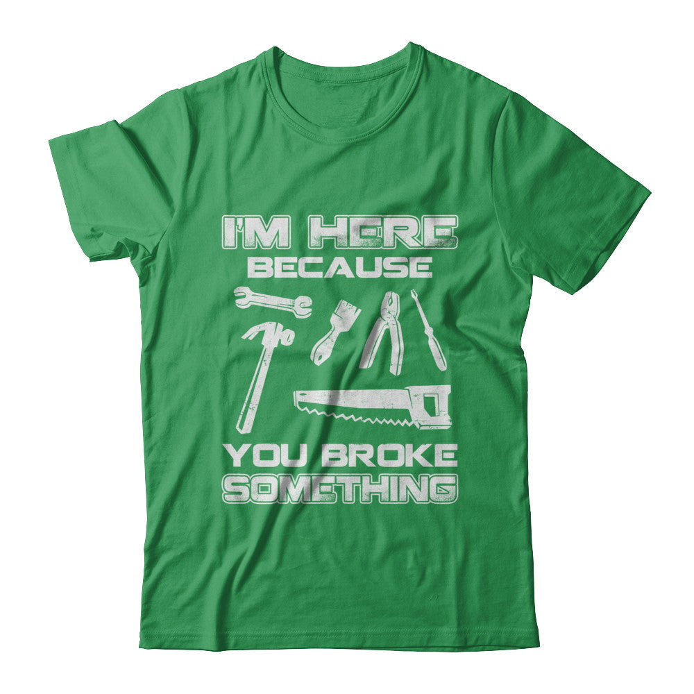 I'm Here Because You Broke Something Mechanic T-Shirt & Hoodie | Teecentury.com