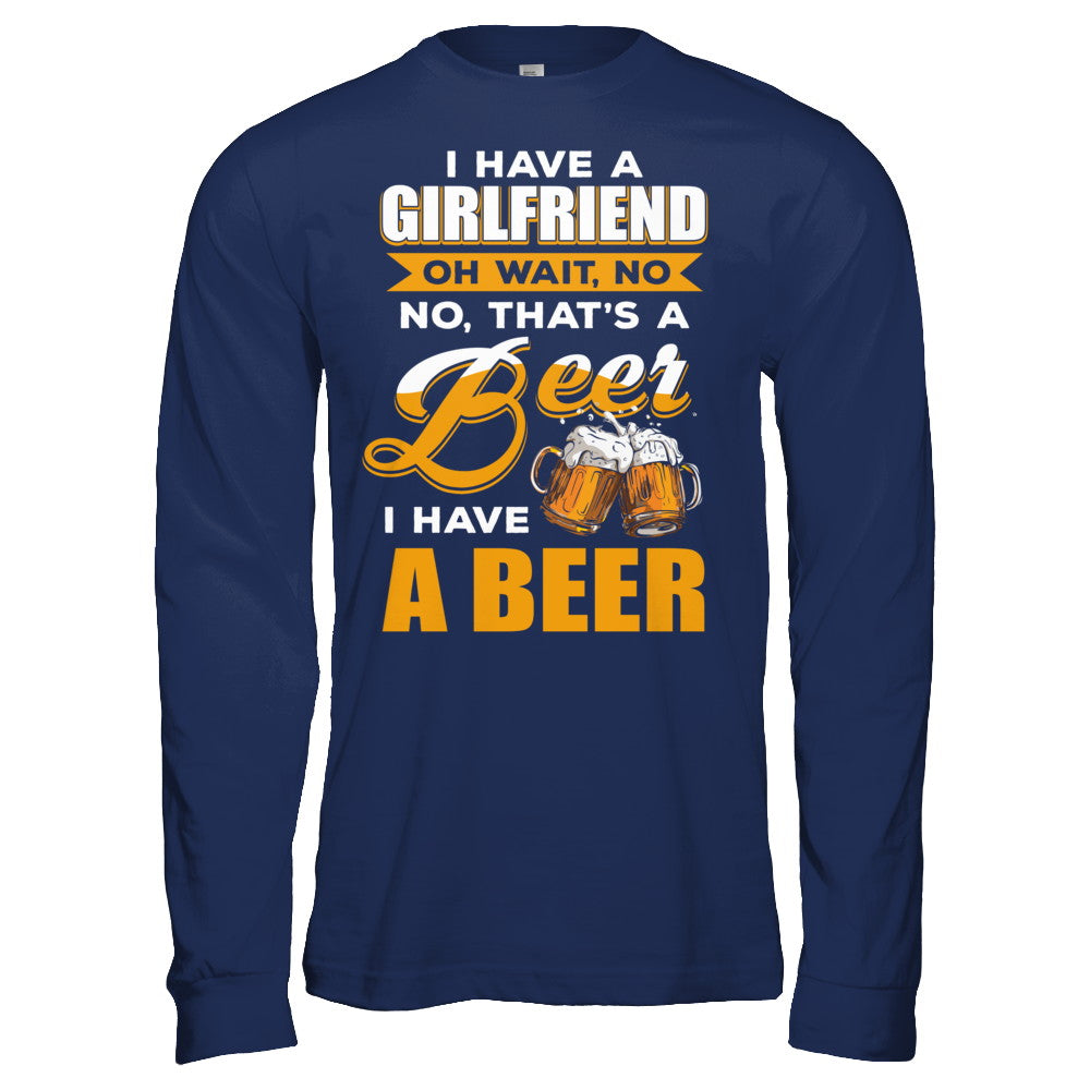 I Have A Girlfriend Oh Wait No No That's A Beer I Have A Beer T-Shirt & Hoodie | Teecentury.com