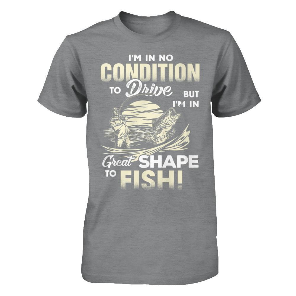 I'm In No Condition To Drive But I'm In Great Shape To Fish T-Shirt & Hoodie | Teecentury.com