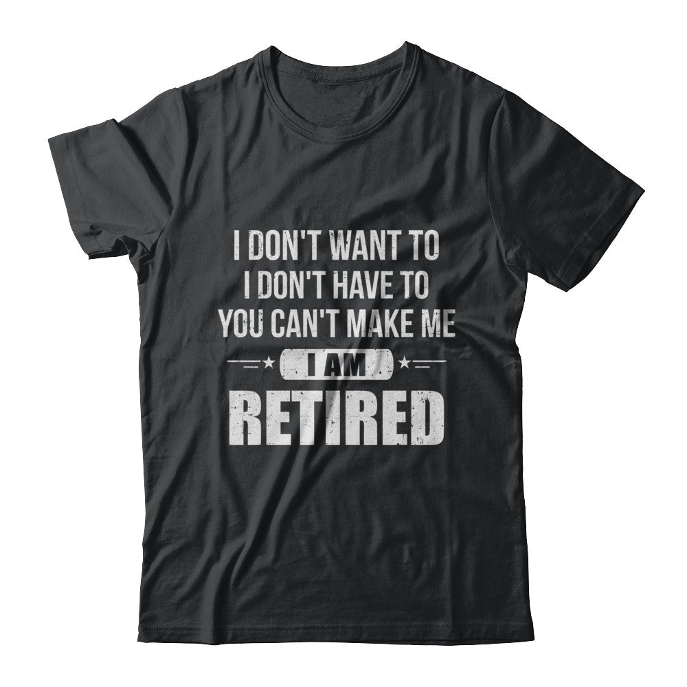 I Don't Want To Have You Can't Make Me I'm Retired T-Shirt & Hoodie | Teecentury.com