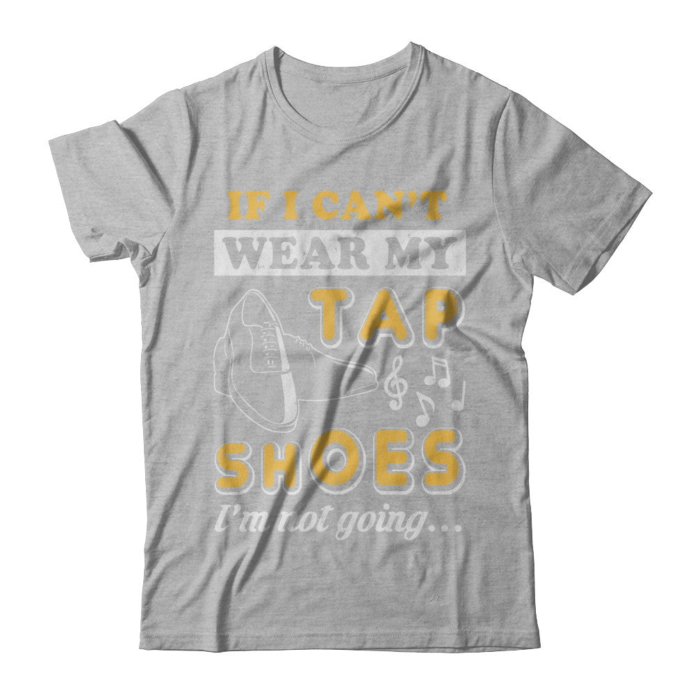 If I Can't Wear My Tap Shoes I'm Not Going Dancing T-Shirt & Hoodie | Teecentury.com