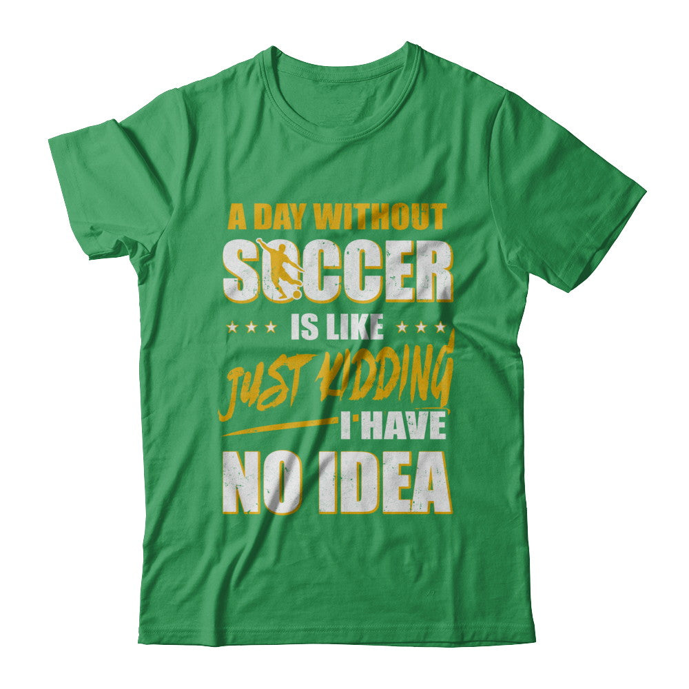 A Day Without Soccer Is Like Just Kidding I Have No Idea T-Shirt & Hoodie | Teecentury.com
