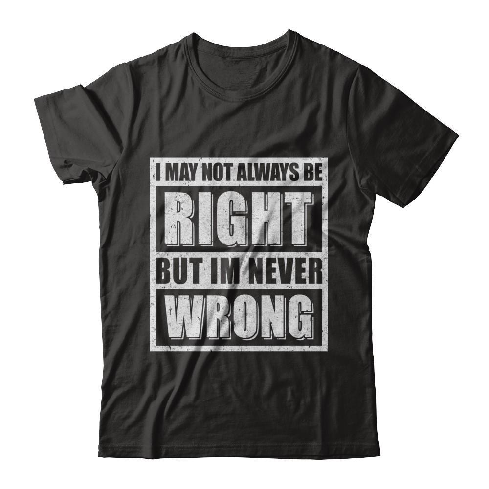 I May Not Always Be Right But I'm Never Wrong T-Shirt & Hoodie | Teecentury.com