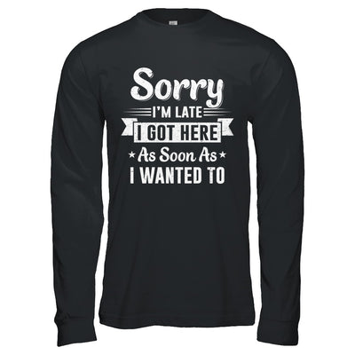 Sorry I'm Late I Got Here As Soon As I Wanted To T-Shirt & Hoodie | Teecentury.com