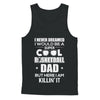 Never Dreamed I Would Be A Cool Basketball Dad Fathers Day T-Shirt & Hoodie | Teecentury.com