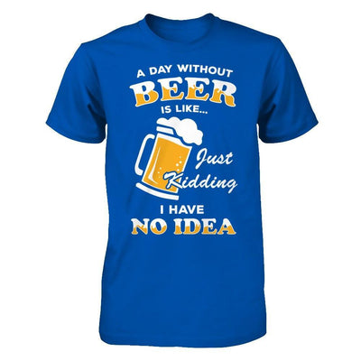 A Day Without Beer Is Like Just Kidding I Have No Idea T-Shirt & Hoodie | Teecentury.com