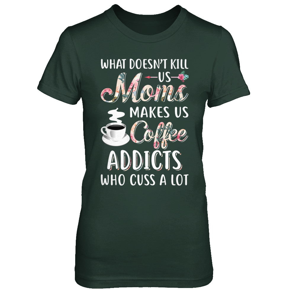 What Doesn't Kill Us Moms Make Us Coffee Addicts Cuss T-Shirt & Hoodie | Teecentury.com