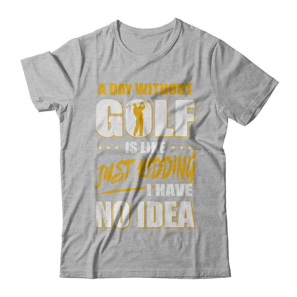 A Day Without Golf Is Like Just Kidding I Have No Idea T-Shirt & Hoodie | Teecentury.com