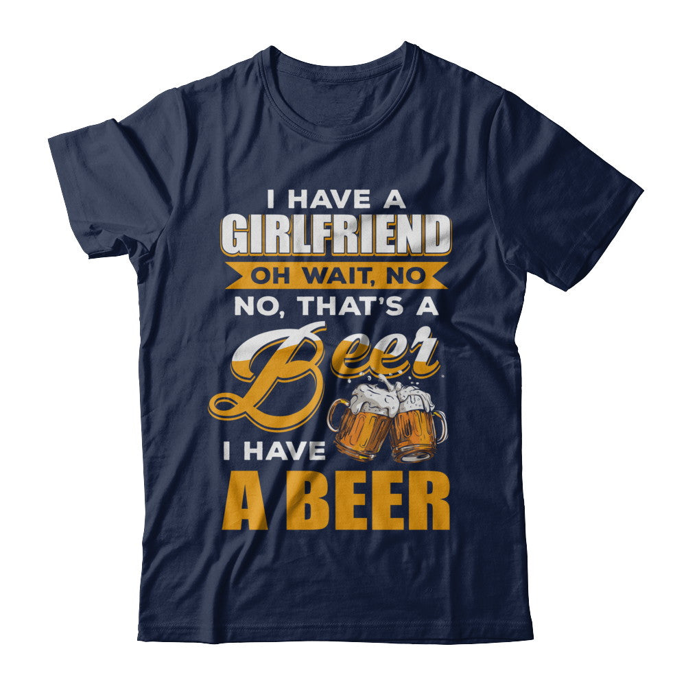 I Have A Girlfriend Oh Wait No No That's A Beer I Have A Beer T-Shirt & Hoodie | Teecentury.com