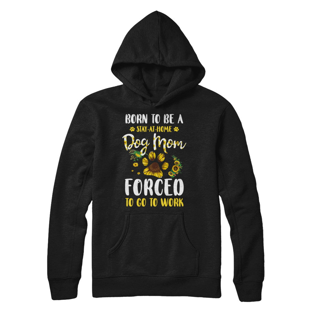 Born To Be A Stay At Home Dog Mom Forced Work Sunflower T-Shirt & Hoodie | Teecentury.com