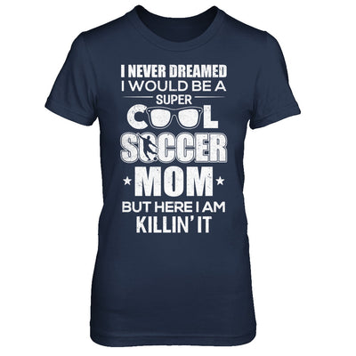 Never Dreamed I Would Be A Cool Soccer Mom Mothers Day T-Shirt & Hoodie | Teecentury.com