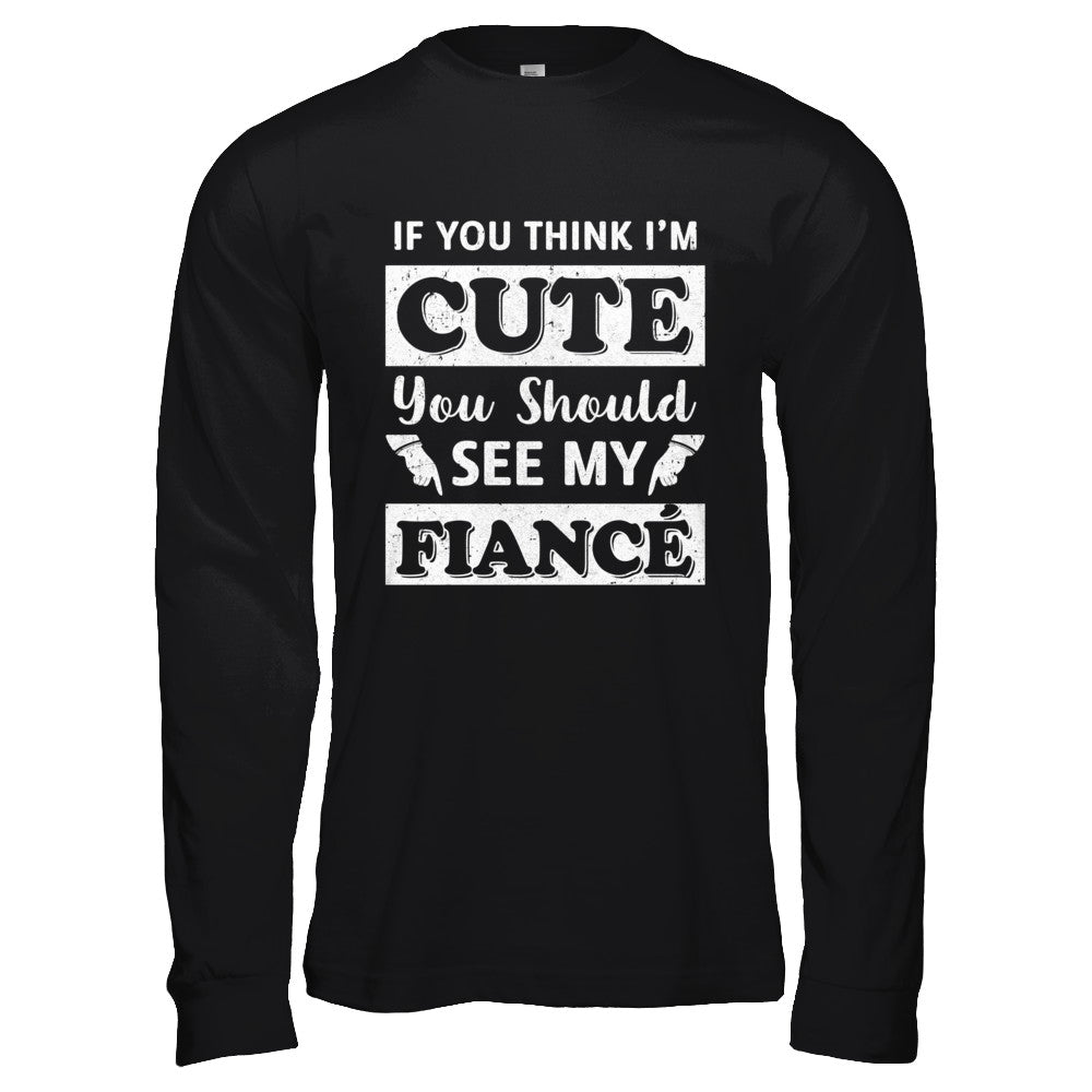 If You Think I'm Cute You Should See My Fiance T-Shirt & Hoodie | Teecentury.com