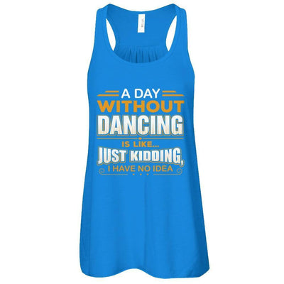 A Day Without Dancing Is Like Just Kidding I Have No Idea T-Shirt & Tank Top | Teecentury.com