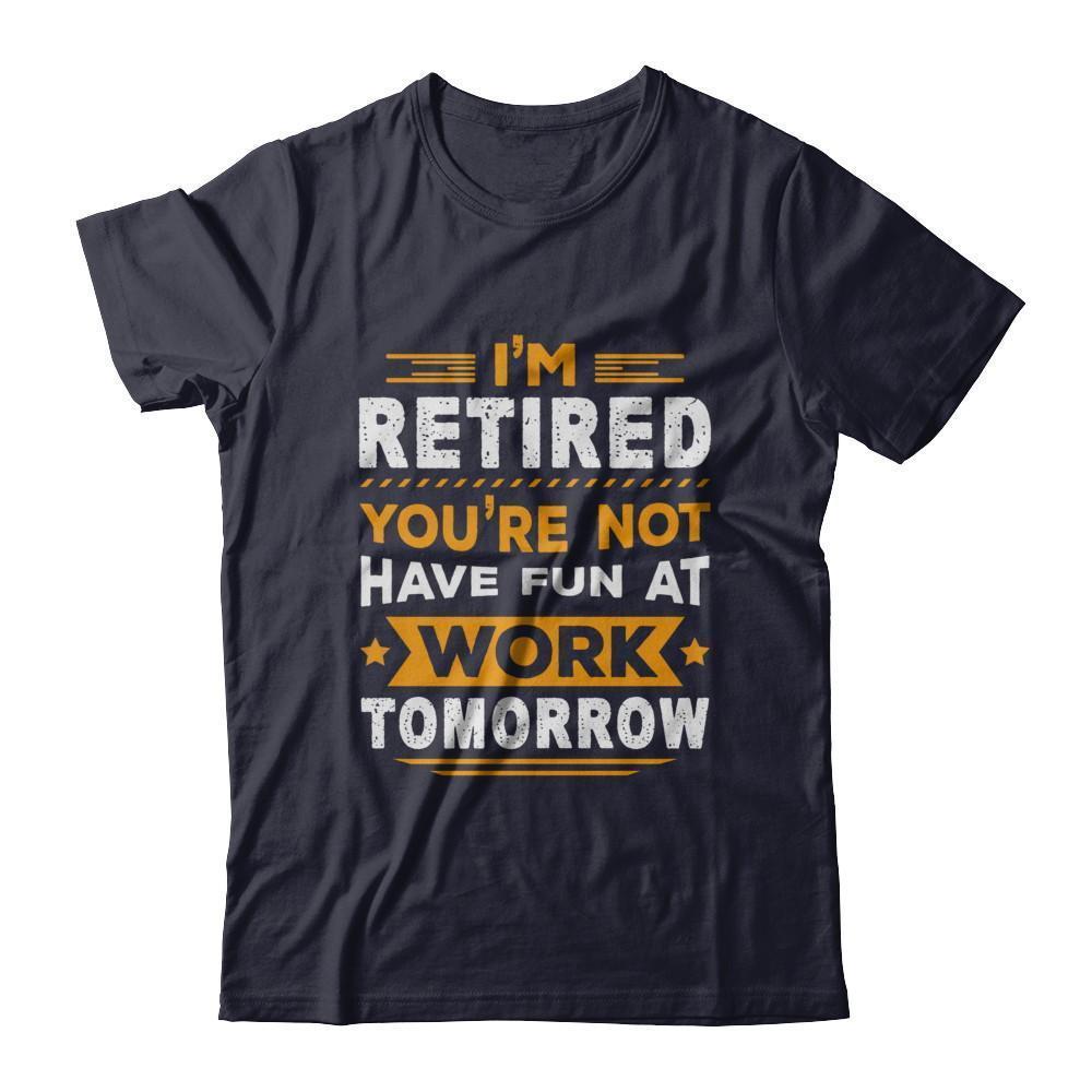 I'm Retired You're Not Have Fun At Work Tomorrow T-Shirt & Hoodie | Teecentury.com