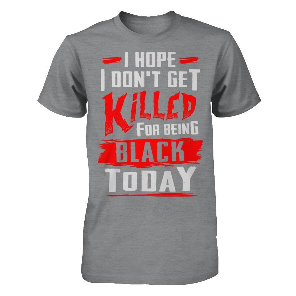 I Hope I Don't Get Killed For Being Black Today T-Shirt & Hoodie | Teecentury.com