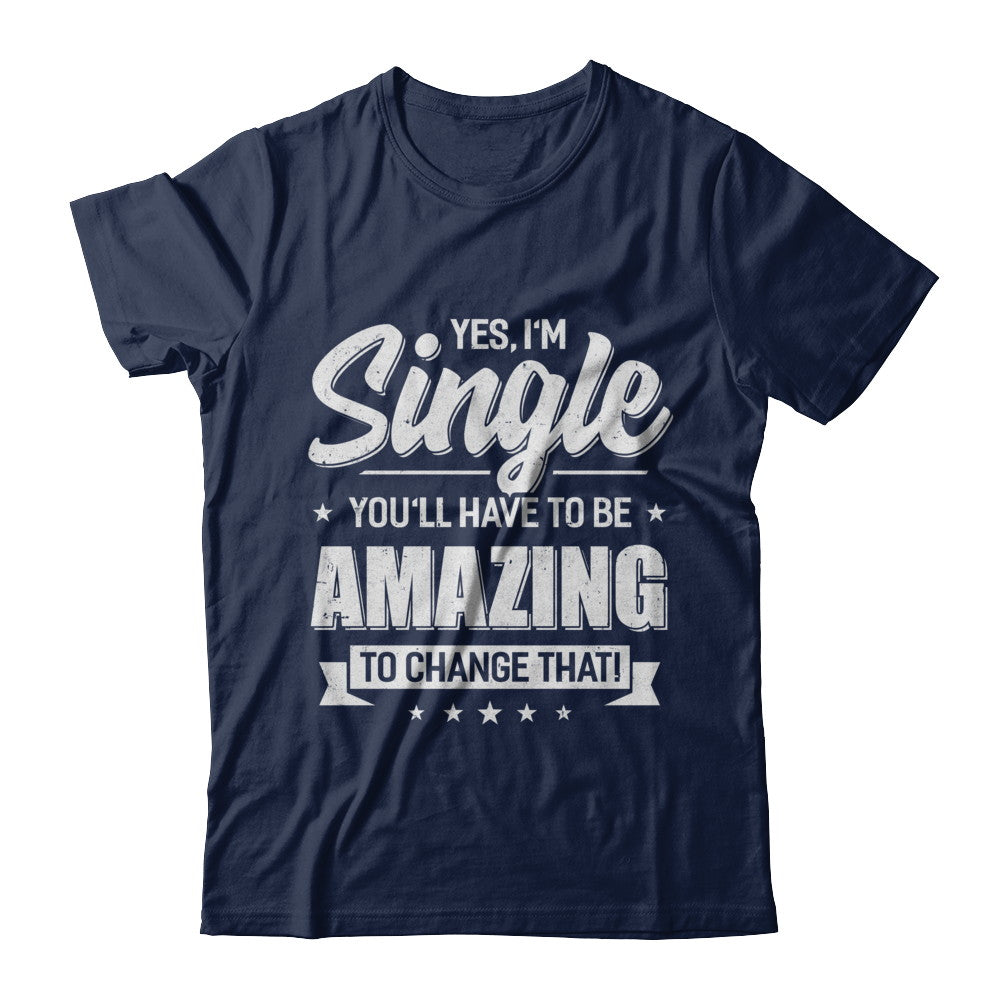 Yes I'm Single And You'll Have To Be Amazing To Change That T-Shirt & Hoodie | Teecentury.com