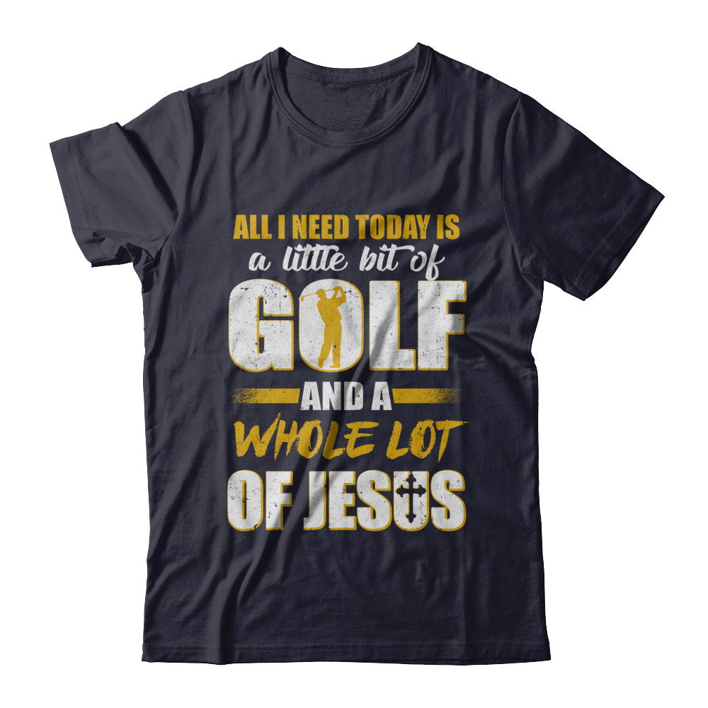 All I Need Today Is A Little Bit Of Golf And A Whole Lot Of Jesus T-Shirt & Hoodie | Teecentury.com