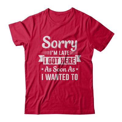 Sorry I'm Late I Got Here As Soon As I Wanted To T-Shirt & Hoodie | Teecentury.com