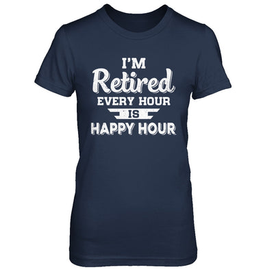 I'm Retired Every Hour Is Happy Hour Funny Retirement T-Shirt & Hoodie | Teecentury.com