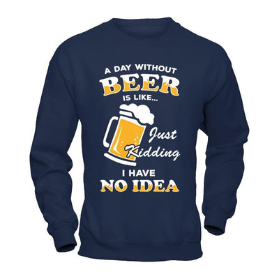 A Day Without Beer Is Like Just Kidding I Have No Idea T-Shirt & Hoodie | Teecentury.com