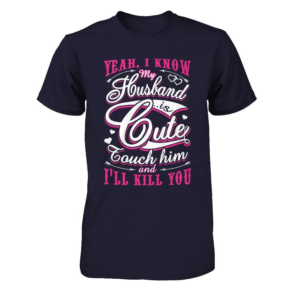 I Know My Husband Is Cute Touch Him And I'll Kill You T-Shirt & Hoodie | Teecentury.com