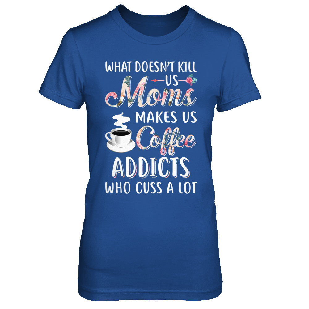 What Doesn't Kill Us Moms Make Us Coffee Addicts Cuss T-Shirt & Hoodie | Teecentury.com