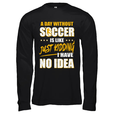 A Day Without Soccer Is Like Just Kidding I Have No Idea T-Shirt & Hoodie | Teecentury.com