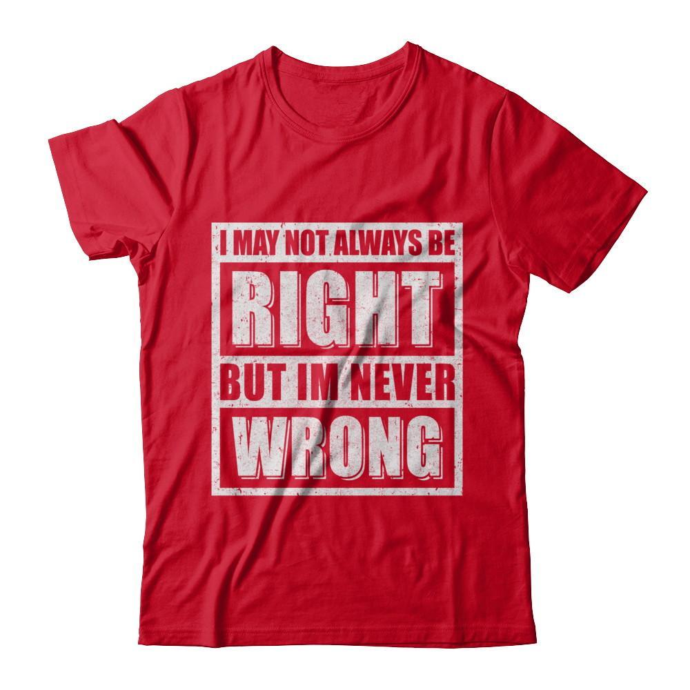 I May Not Always Be Right But I'm Never Wrong T-Shirt & Hoodie | Teecentury.com