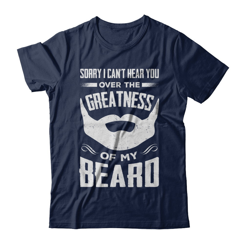 Sorry I Can't Hear You Over The Greatness Of My Beard T-Shirt & Hoodie | Teecentury.com