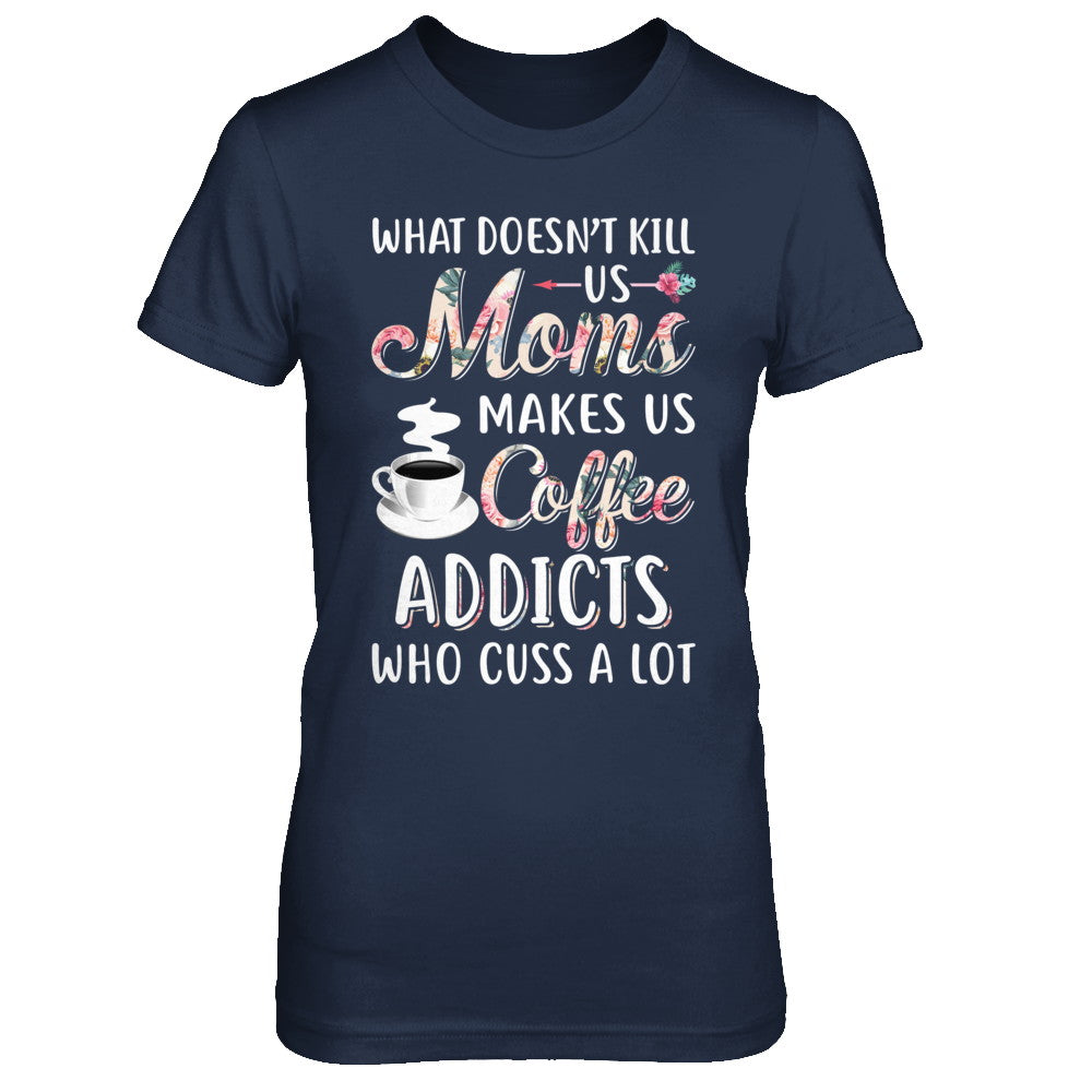 What Doesn't Kill Us Moms Make Us Coffee Addicts Cuss T-Shirt & Hoodie | Teecentury.com
