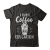I Turn Coffee Into Education Student Teacher Gift T-Shirt & Hoodie | Teecentury.com
