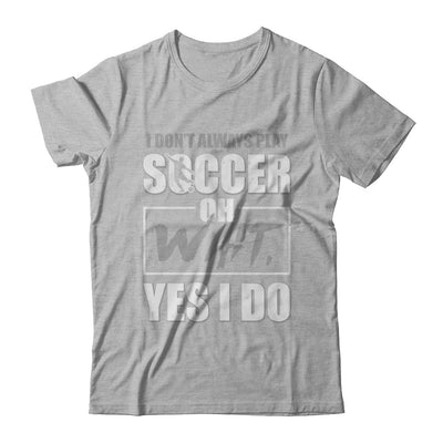 I Don't Always Play Soccer Oh Wait Yes I Do T-Shirt & Hoodie | Teecentury.com