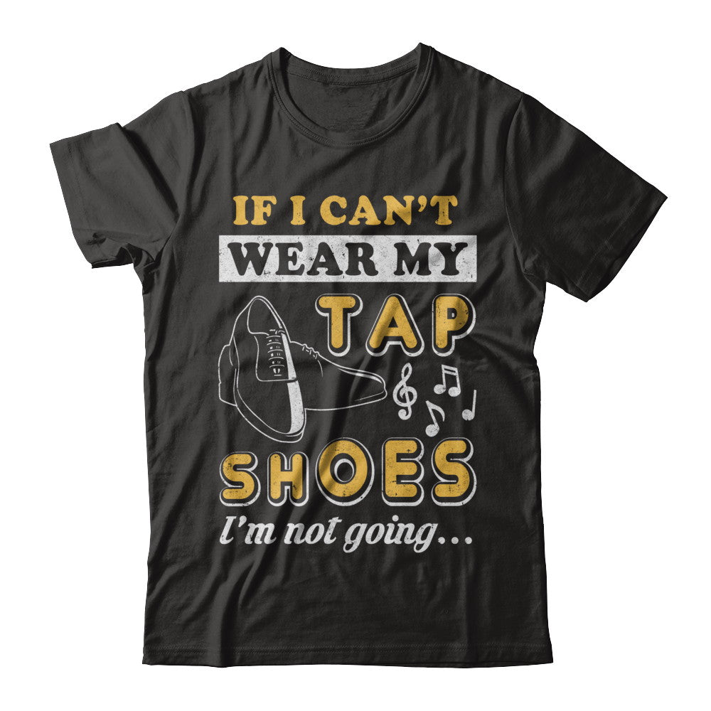 If I Can't Wear My Tap Shoes I'm Not Going Dancing T-Shirt & Hoodie | Teecentury.com