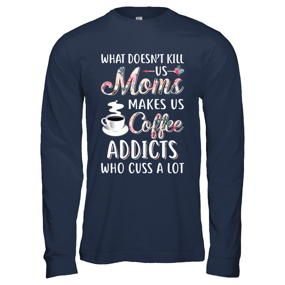 What Doesn't Kill Us Moms Make Us Coffee Addicts Cuss T-Shirt & Hoodie | Teecentury.com
