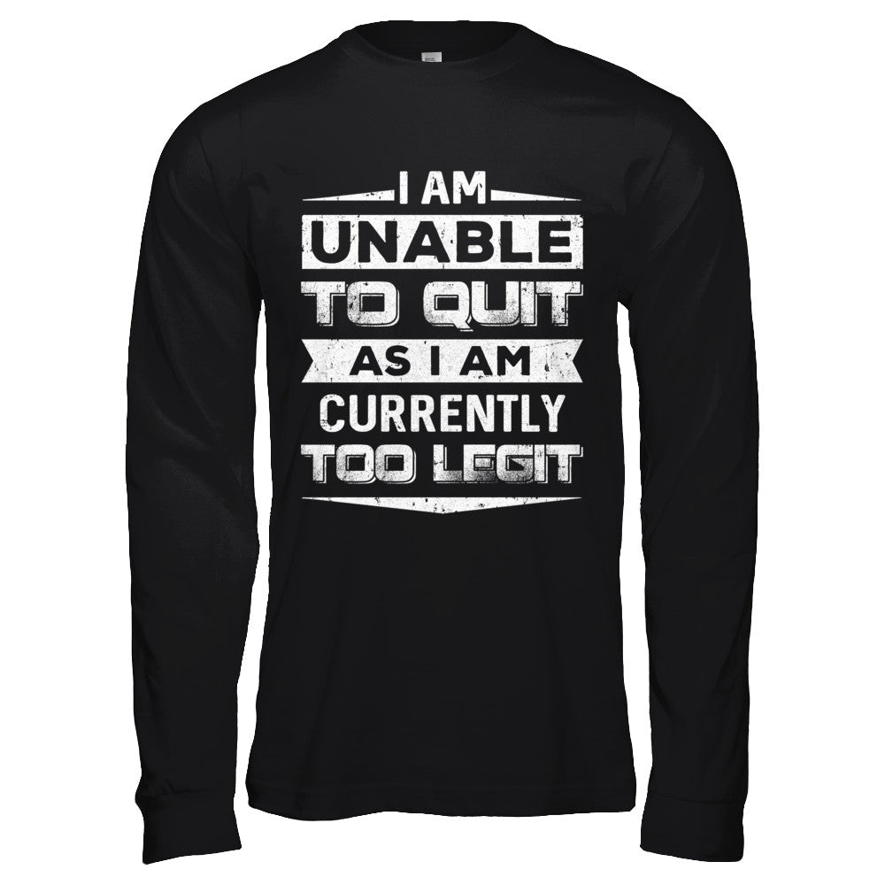 I Am Unable To Quit As I Am Currently Too Legit T-Shirt & Hoodie | Teecentury.com