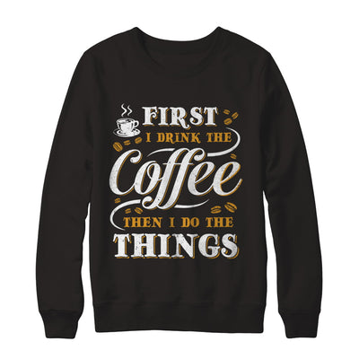 First I Drink The Coffee Then I Do The Things T-Shirt & Sweatshirt | Teecentury.com