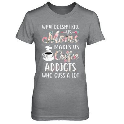 What Doesn't Kill Us Moms Make Us Coffee Addicts Cuss T-Shirt & Hoodie | Teecentury.com