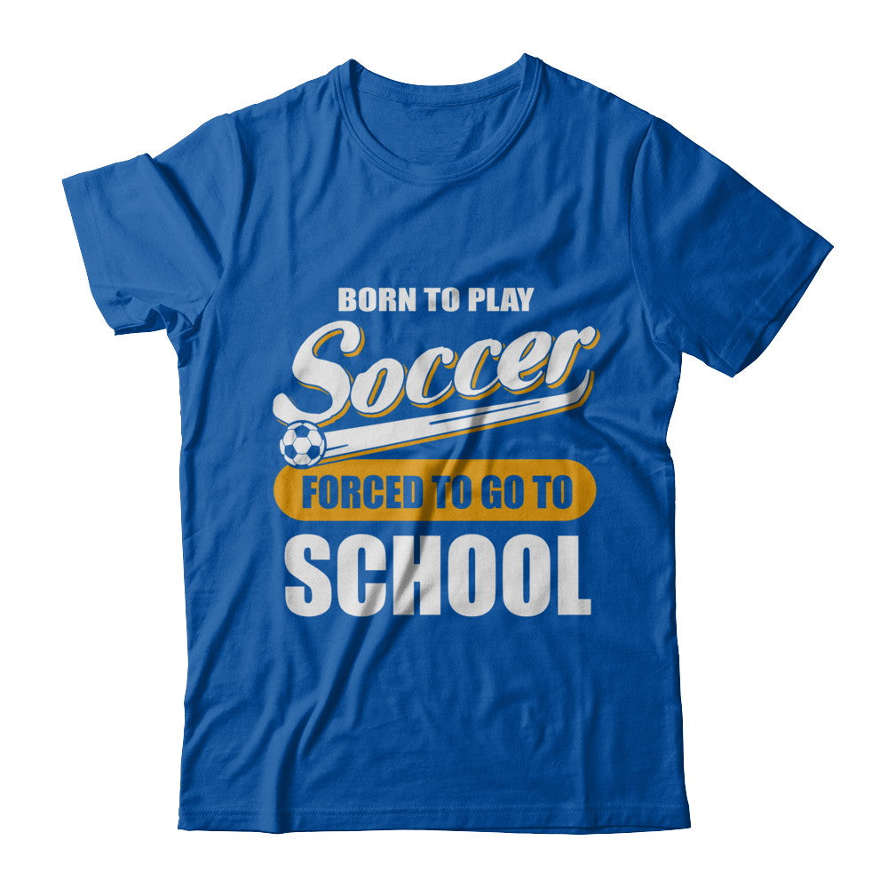 Born To Play Soccer Forced To Go To School T-Shirt & Hoodie | Teecentury.com