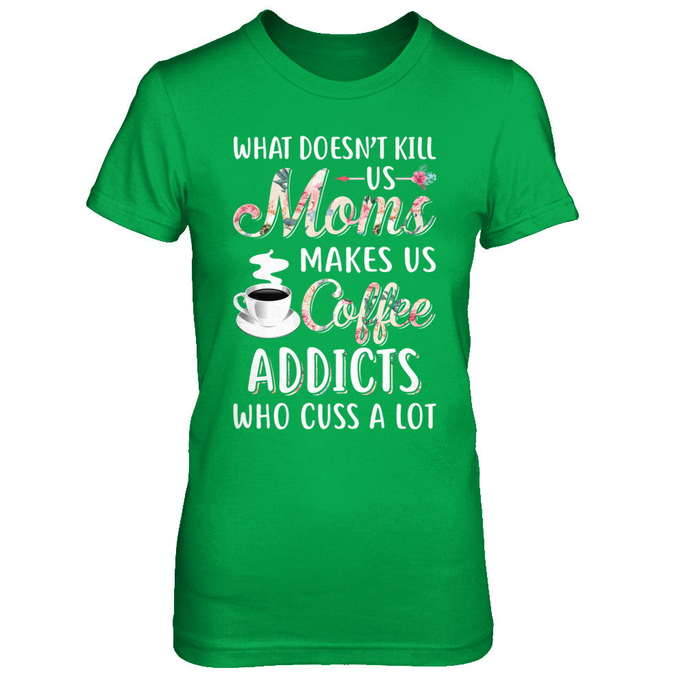 What Doesn't Kill Us Moms Make Us Coffee Addicts Cuss T-Shirt & Hoodie | Teecentury.com